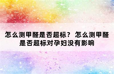 怎么测甲醛是否超标？ 怎么测甲醛是否超标对孕妇没有影响